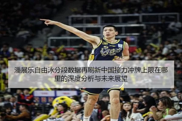 潘展乐自由泳分段数据再刷新中国接力冲牌上限在哪里的深度分析与未来展望